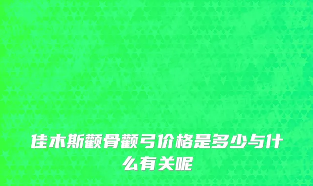 佳木斯颧骨颧弓价格是多少与什么有关呢