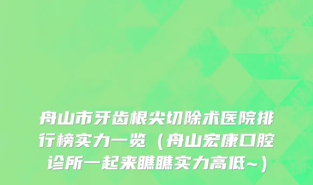 舟山市牙齿根尖切除术医院排行榜实力一览（舟山宏康口腔诊所一起来瞧瞧实力高低~）