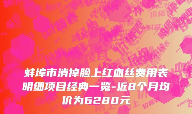 蚌埠市消掉脸上红血丝费用表明细项目经典一览-近8个月均价为6280元