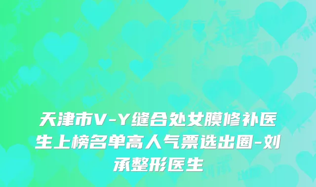 天津市V-Y缝合处女膜修补医生上榜名单高人气票选出圈-刘承整形医生