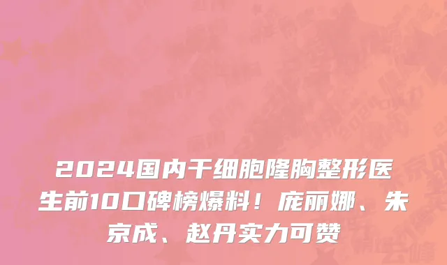 2024国内干细胞隆胸整形医生前10口碑榜爆料!庞丽娜、朱京成、赵丹实力可赞