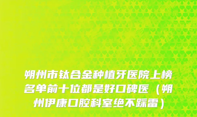 朔州市钛合金种植牙医院上榜名单前十位都是好口碑医（朔州伊康口腔科室绝不踩雷）