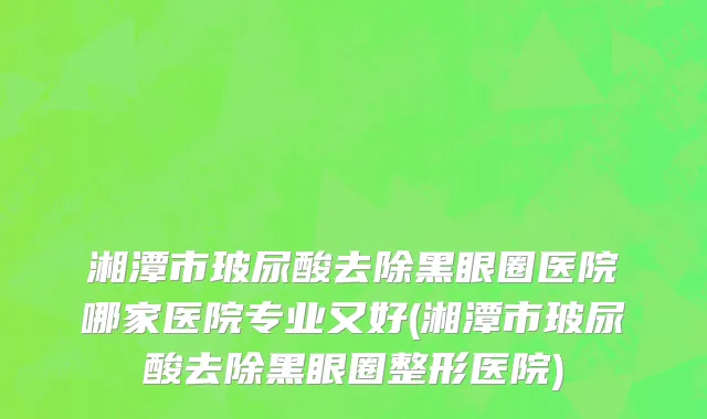 湘潭市玻尿酸去除黑眼圈医院哪家医院专业又好(湘潭市玻尿酸去除黑眼圈整形医院)