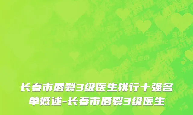 长春市唇裂3级医生排行十强名单概述-长春市唇裂3级医生