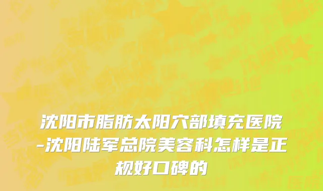 沈阳市脂肪太阳穴部填充医院-沈阳陆军总院美容科怎样是正规好口碑的