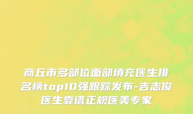 商丘市多部位面部填充医生排名榜top10强跟踪发布-吉志俊医生靠谱正规医美专家