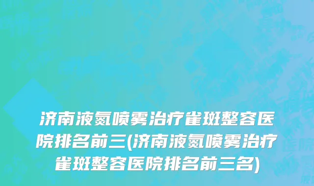 济南液氮喷雾治疗雀斑整容医院排名前三(济南液氮喷雾治疗雀斑整容医院排名前三名)