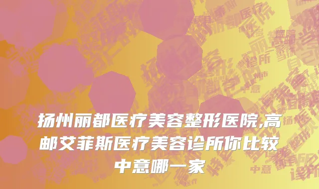 扬州丽都医疗美容整形医院,高邮艾菲斯医疗美容诊所你比较中意哪一家