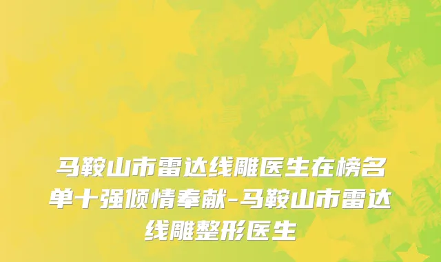 马鞍山市雷达线雕医生在榜名单十强倾情奉献-马鞍山市雷达线雕整形医生