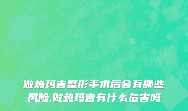 做热玛吉整形手术后会有哪些风险,做热玛吉有什么危害吗