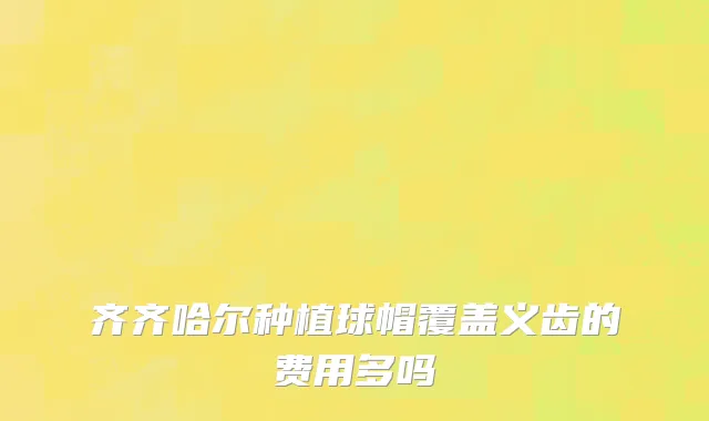 齐齐哈尔种植球帽覆盖义齿的费用多吗