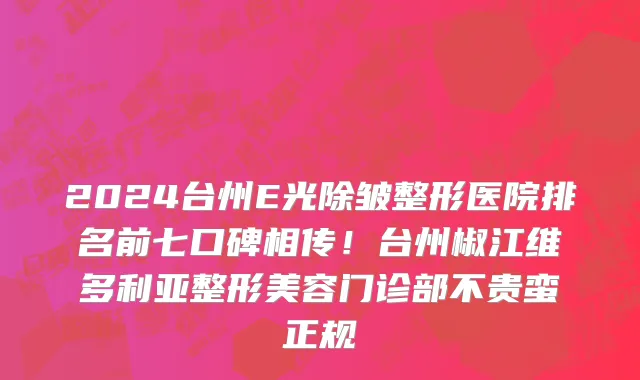2024台州E光除皱整形医院排名前七口碑相传!台州椒江维多利亚整形美容门诊部不贵蛮正规