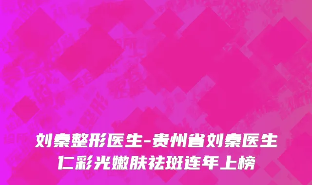刘秦整形医生-贵州省刘秦医生仁彩光嫩肤祛斑连年上榜