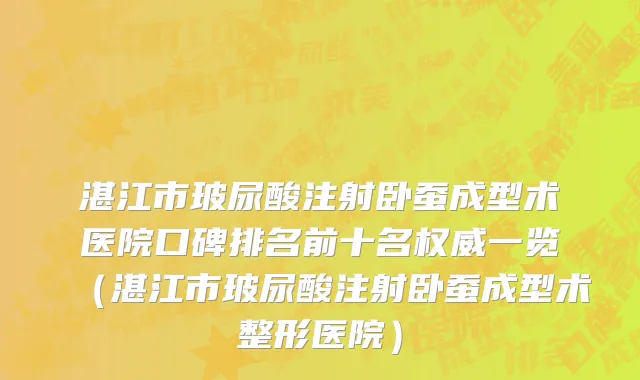 湛江市玻尿酸注射卧蚕成型术医院口碑排名前十名权威一览（湛江市玻尿酸注射卧蚕成型术整形医院）