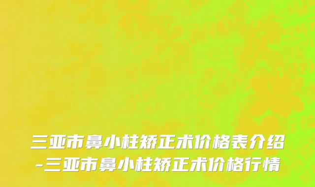 三亚市鼻小柱矫正术价格表介绍-三亚市鼻小柱矫正术价格行情