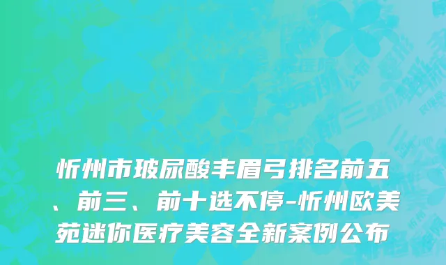 忻州市玻尿酸丰眉弓排名前五、前三、前十选不停-忻州欧美苑迷你医疗美容全新案例公布