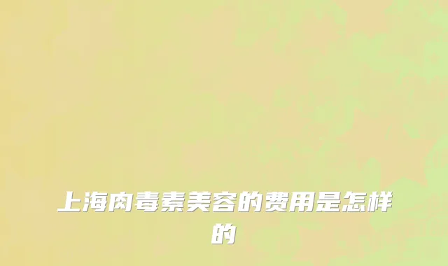 上海肉毒素美容的费用是怎样的