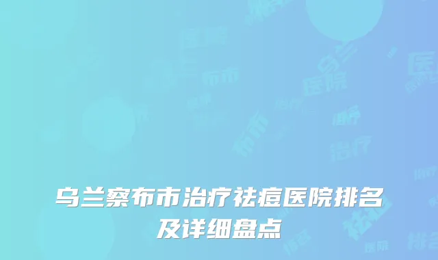 乌兰察布市治疗祛痘医院排名及详细盘点
