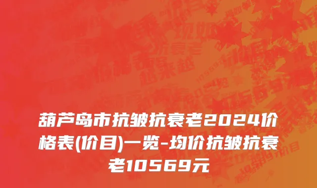 葫芦岛市抗皱抗衰老2024价格表(价目)一览-均价抗皱抗衰老10569元