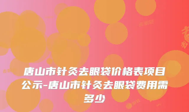 唐山市针灸去眼袋价格表项目公示-唐山市针灸去眼袋费用需多少