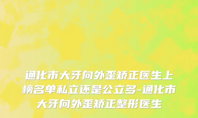 通化市大牙向外歪矫正医生上榜名单私立还是公立多-通化市大牙向外歪矫正整形医生
