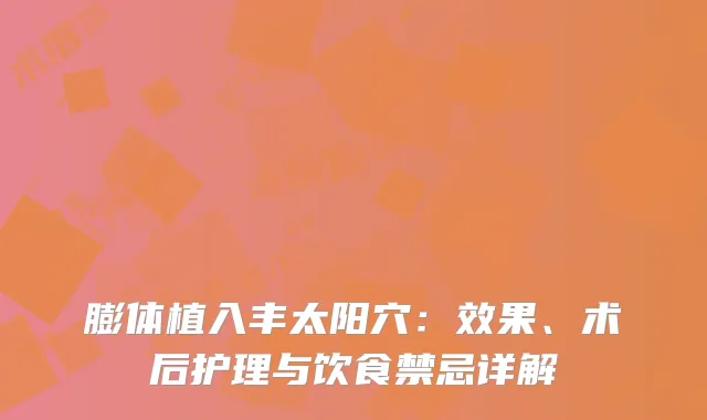 膨体植入丰太阳穴：效果、术后护理与饮食禁忌详解