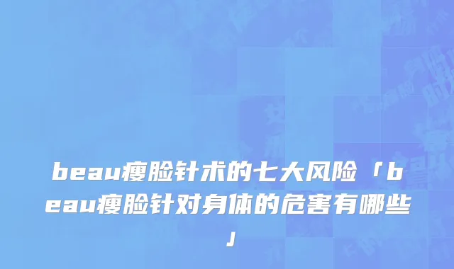 beau瘦脸针术的七大风险「beau瘦脸针对身体的危害有哪些」