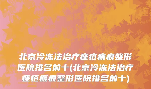 北京冷冻法治疗痤疮瘢痕整形医院排名前十(北京冷冻法治疗痤疮瘢痕整形医院排名前十)