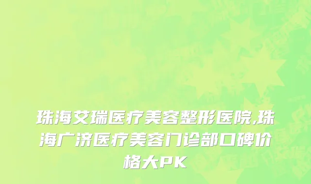 珠海艾瑞医疗美容整形医院,珠海广济医疗美容门诊部口碑价格大PK