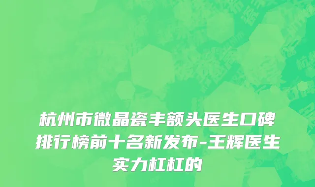 杭州市微晶瓷丰额头医生口碑排行榜前十名新发布-王辉医生实力杠杠的
