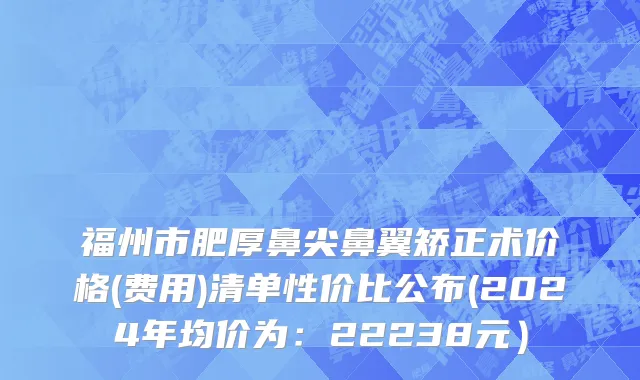 福州市肥厚鼻尖鼻翼矫正术价格(费用)清单性价比公布(2024年均价为：22238元）