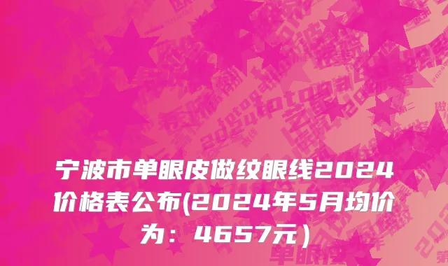 宁波市单眼皮做纹眼线2024价格表公布(2024年5月均价为：4657元）