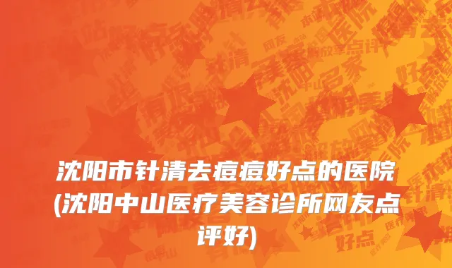 沈阳市针清去痘痘好点的医院(沈阳中山医疗美容诊所网友点评好)