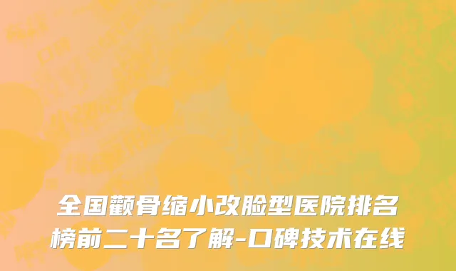 全国颧骨缩小改脸型医院排名榜前二十名了解-口碑技术在线