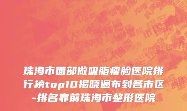 珠海市面部做吸脂瘦脸医院排行榜top10揭晓遍布到各市区-排名靠前珠海市整形医院