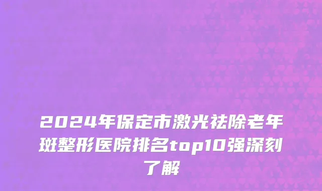 2024年保定市激光祛除老年斑整形医院排名top10强深刻了解