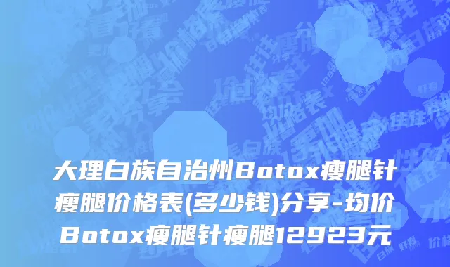 大理白族自治州Botox瘦腿针瘦腿价格表(多少钱)分享-均价Botox瘦腿针瘦腿12923元