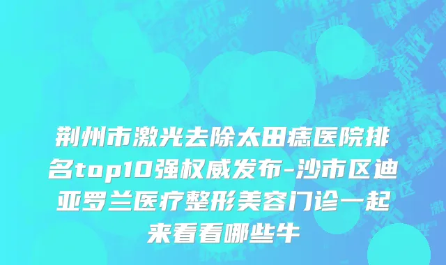 荆州市激光去除太田痣医院排名top10强权威发布-沙市区迪亚罗兰医疗整形美容门诊一起来看看哪些牛