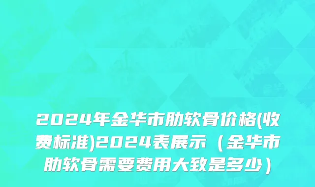 2024年金华市肋软骨价格(收费标准)2024表展示（金华市肋软骨需要费用大致是多少）