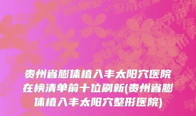 贵州省膨体植入丰太阳穴医院在榜清单前十位刷新(贵州省膨体植入丰太阳穴整形医院)