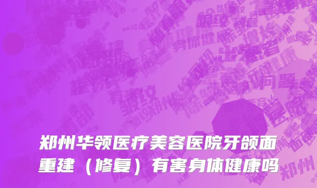 郑州华领医疗美容医院牙颌面重建（修复）有害身体健康吗