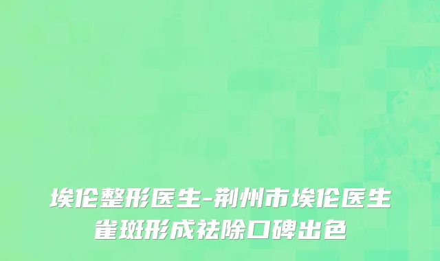 埃伦整形医生-荆州市埃伦医生雀斑形成祛除口碑出色