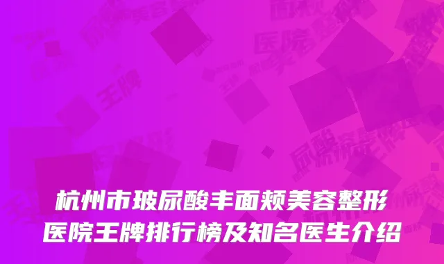 杭州市玻尿酸丰面颊美容整形医院王牌排行榜及知名医生介绍