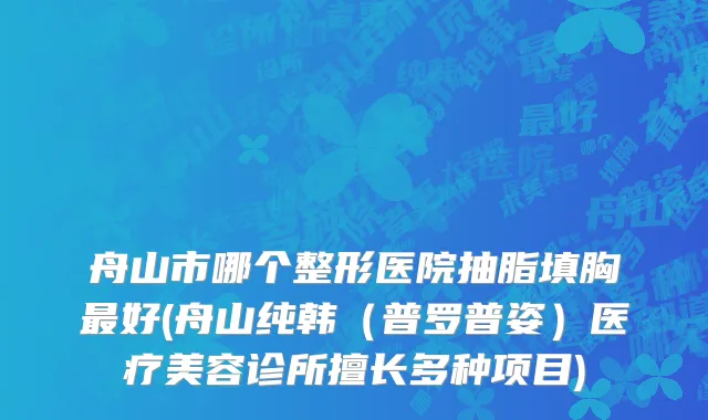 舟山市哪个整形医院抽脂填胸最好(舟山纯韩（普罗普姿）医疗美容诊所擅长多种项目)