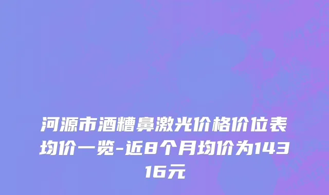 河源市酒糟鼻激光价格价位表均价一览-近8个月均价为14316元