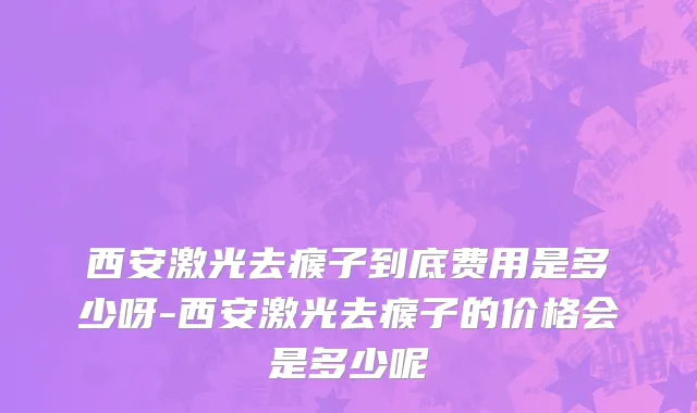 西安激光去瘊子到底费用是多少呀-西安激光去瘊子的价格会是多少呢