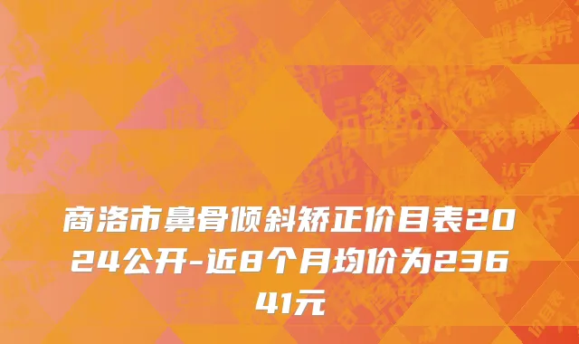 商洛市鼻骨倾斜矫正价目表2024公开-近8个月均价为23641元