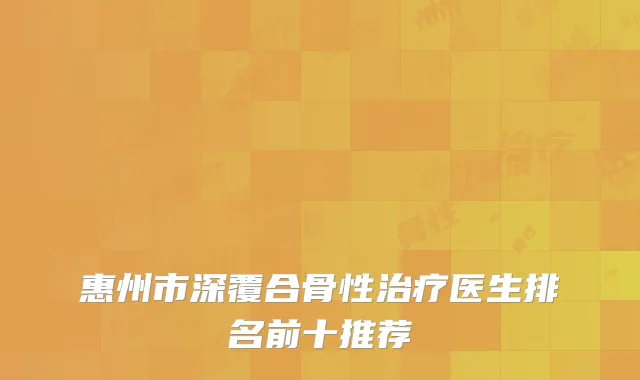 惠州市深覆合骨性治疗医生排名前十推荐