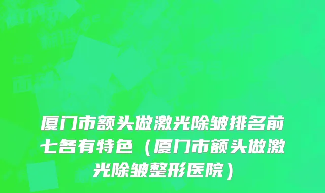 厦门市额头做激光除皱排名前七各有特色（厦门市额头做激光除皱整形医院）