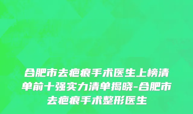 合肥市去疤痕手术医生上榜清单前十强实力清单揭晓-合肥市去疤痕手术整形医生